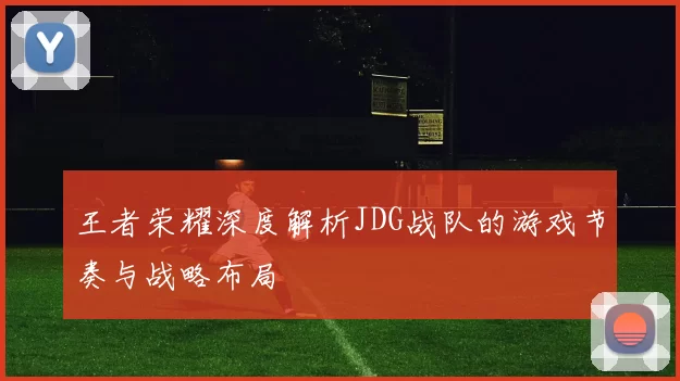 王者荣耀深度解析JDG战队的游戏节奏与战略布局