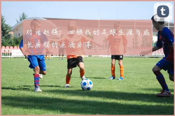 对话赵强：回顾我的足球生涯与成长历程的点滴分享