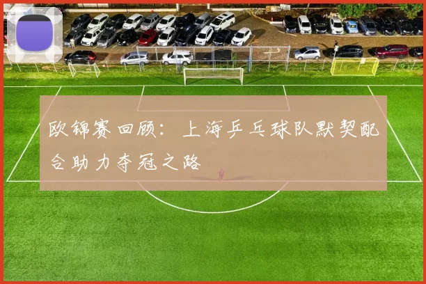 欧锦赛回顾：上海乒乓球队默契配合助力夺冠之路