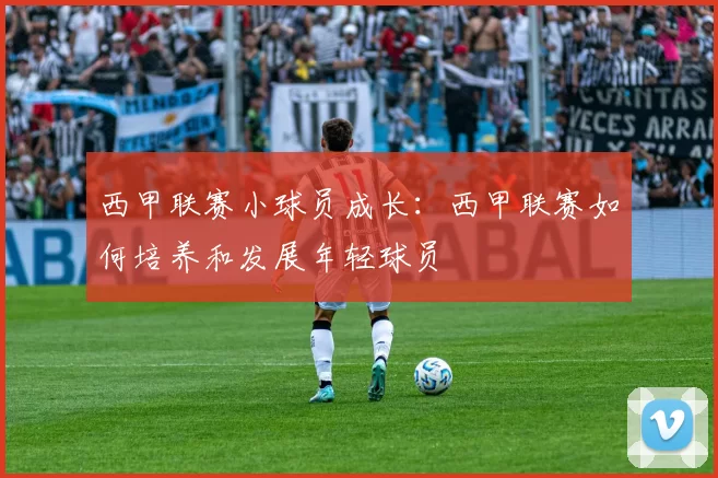 西甲联赛小球员成长：西甲联赛如何培养和发展年轻球员