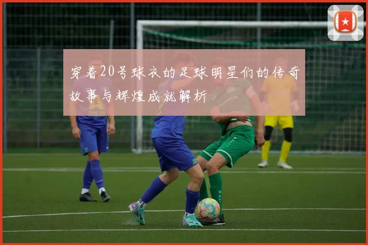 穿着20号球衣的足球明星们的传奇故事与辉煌成就解析