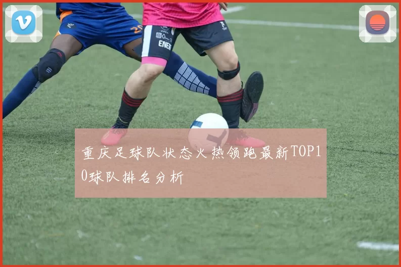 重庆足球队状态火热领跑最新TOP10球队排名分析