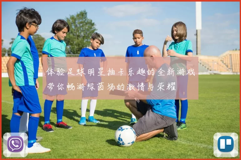 体验足球明星抽卡乐趣的全新游戏带你畅游绿茵场的激情与荣耀