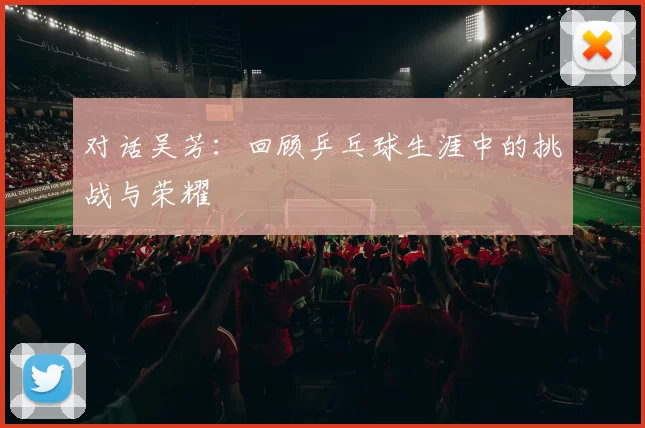 对话吴芳：回顾乒乓球生涯中的挑战与荣耀