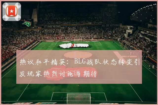 热议和平精英：BLG战队状态转变引发玩家热烈讨论与期待