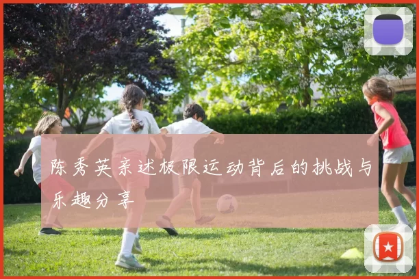 陈秀英亲述极限运动背后的挑战与乐趣分享