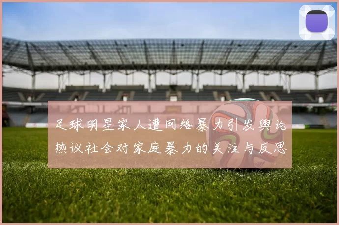 足球明星家人遭网络暴力引发舆论热议社会对家庭暴力的关注与反思