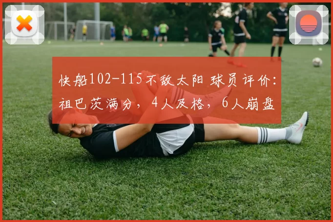 快船102-115不敌太阳 球员评价：祖巴茨满分，4人及格，6人崩盘