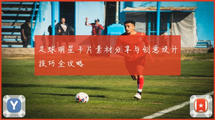 足球明星卡片素材分享与创意设计技巧全攻略