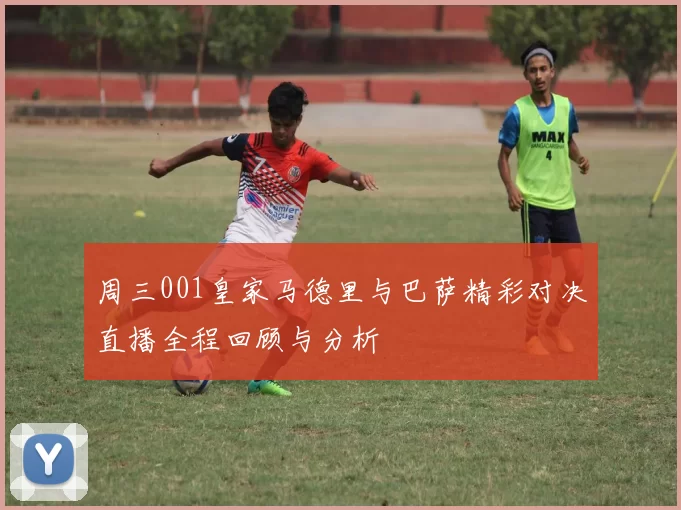 周三001皇家马德里与巴萨精彩对决直播全程回顾与分析