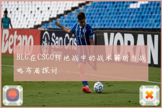 BLG在CSGO阵地战中的战术解析与战略布局探讨