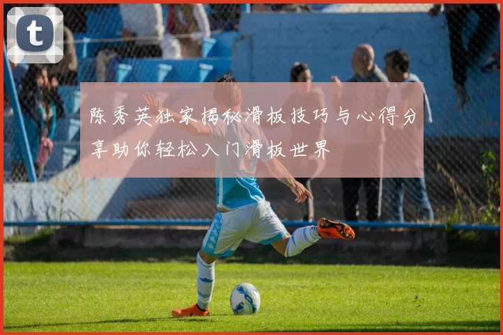 陈秀英独家揭秘滑板技巧与心得分享助你轻松入门滑板世界