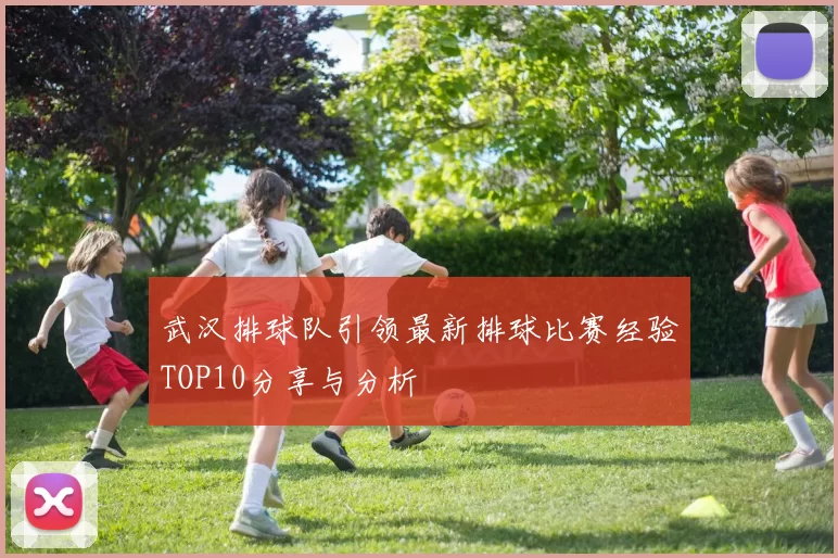 武汉排球队引领最新排球比赛经验TOP10分享与分析