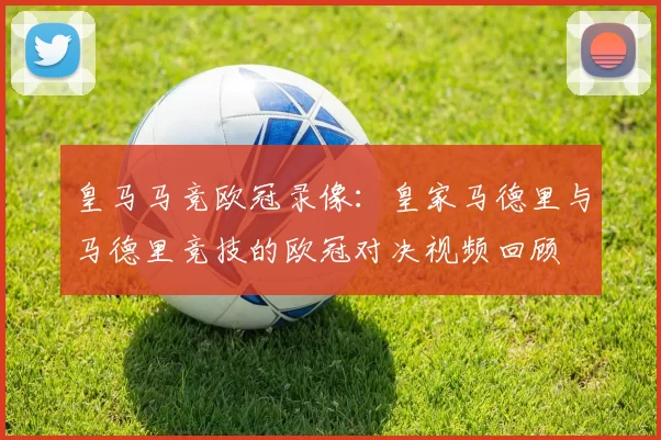皇马马竞欧冠录像：皇家马德里与马德里竞技的欧冠对决视频回顾