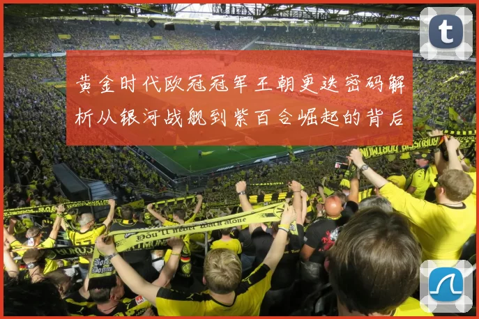 黄金时代欧冠冠军王朝更迭密码解析从银河战舰到紫百合崛起的背后故事