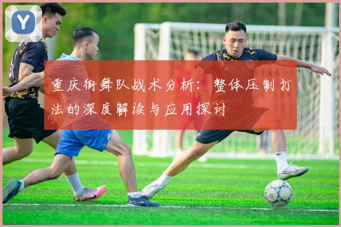 重庆街舞队战术分析：整体压制打法的深度解读与应用探讨