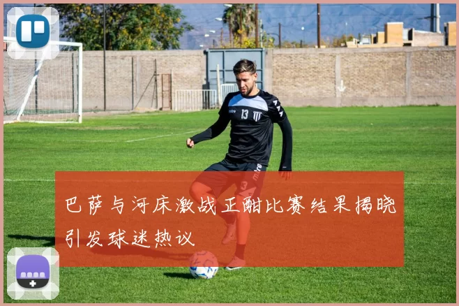 巴萨与河床激战正酣比赛结果揭晓引发球迷热议