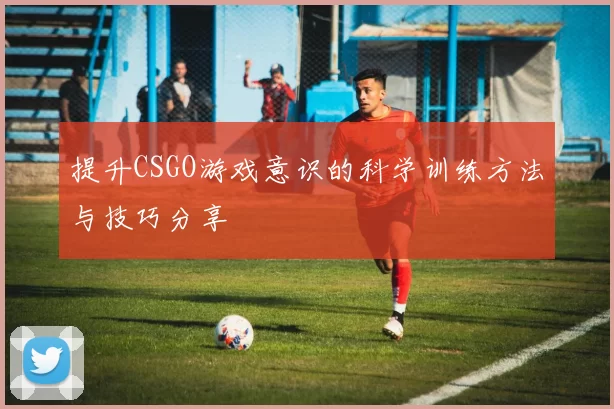 提升CSGO游戏意识的科学训练方法与技巧分享