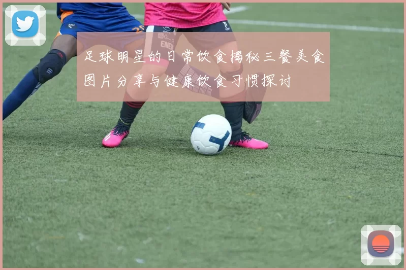 足球明星的日常饮食揭秘三餐美食图片分享与健康饮食习惯探讨