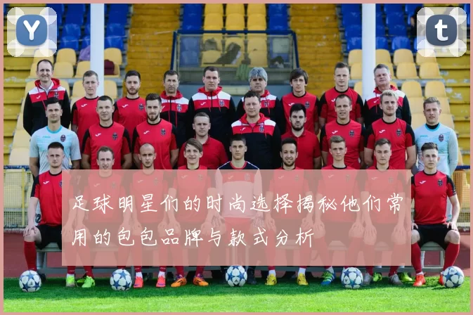 足球明星们的时尚选择揭秘他们常用的包包品牌与款式分析