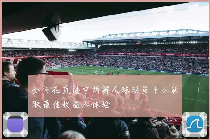 如何在直播中拆解足球明星卡以获取最佳收益和体验