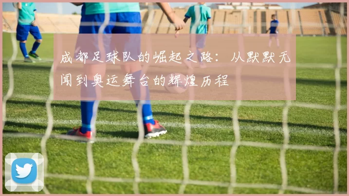 成都足球队的崛起之路：从默默无闻到奥运舞台的辉煌历程