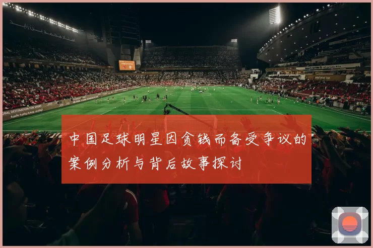 中国足球明星因贪钱而备受争议的案例分析与背后故事探讨