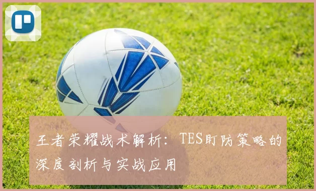 王者荣耀战术解析：TES盯防策略的深度剖析与实战应用