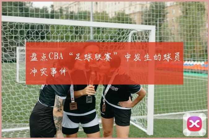 盘点CBA“足球联赛”中发生的球员冲突事件