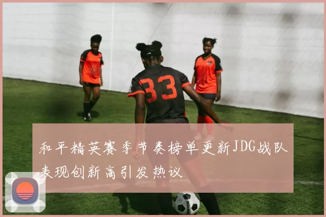 和平精英赛季节奏榜单更新JDG战队表现创新高引发热议