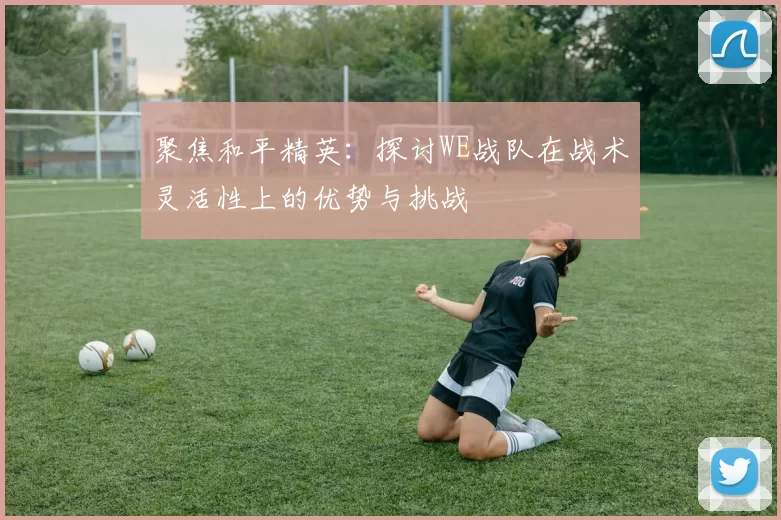 聚焦和平精英：探讨WE战队在战术灵活性上的优势与挑战