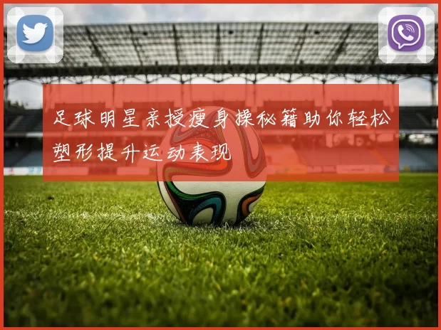 足球明星亲授瘦身操秘籍助你轻松塑形提升运动表现