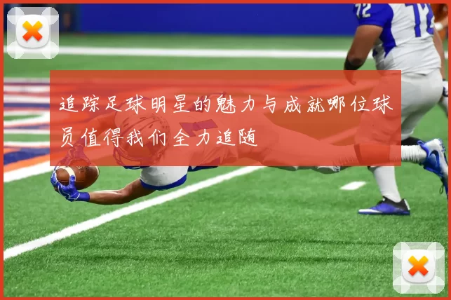 追踪足球明星的魅力与成就哪位球员值得我们全力追随