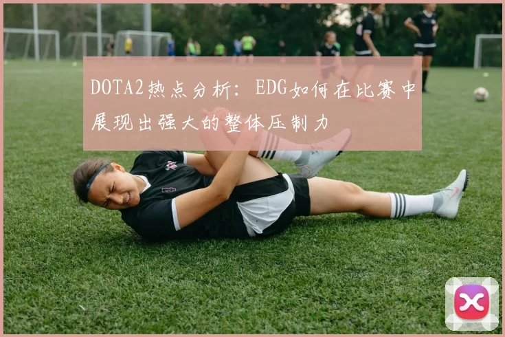 DOTA2热点分析：EDG如何在比赛中展现出强大的整体压制力