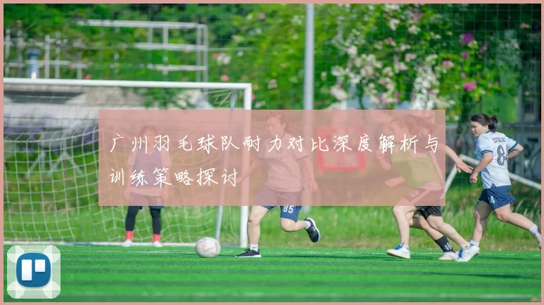 广州羽毛球队耐力对比深度解析与训练策略探讨