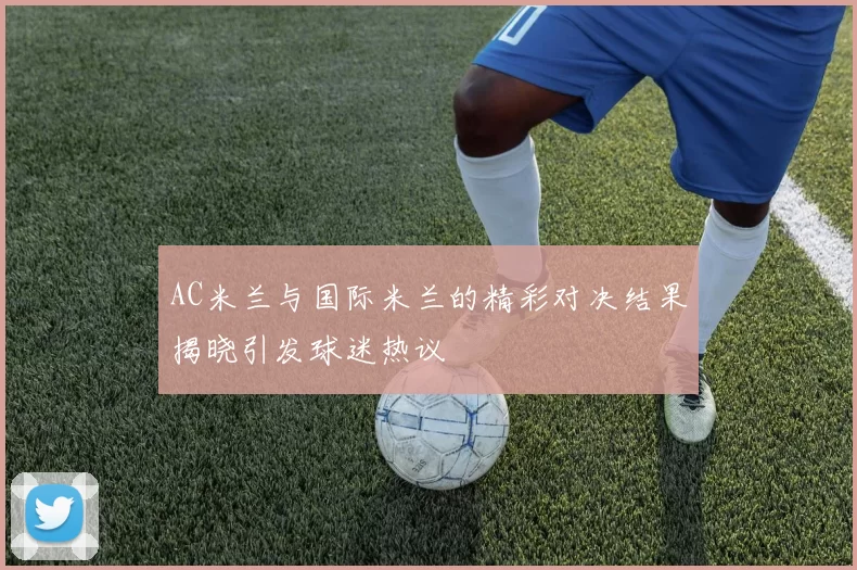 AC米兰与国际米兰的精彩对决结果揭晓引发球迷热议