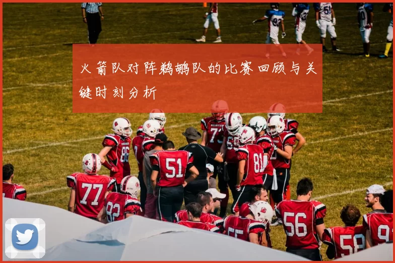 火箭队对阵鹈鹕队的比赛回顾与关键时刻分析