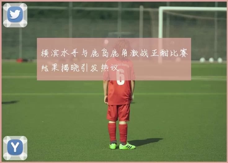 横滨水手与鹿岛鹿角激战正酣比赛结果揭晓引发热议