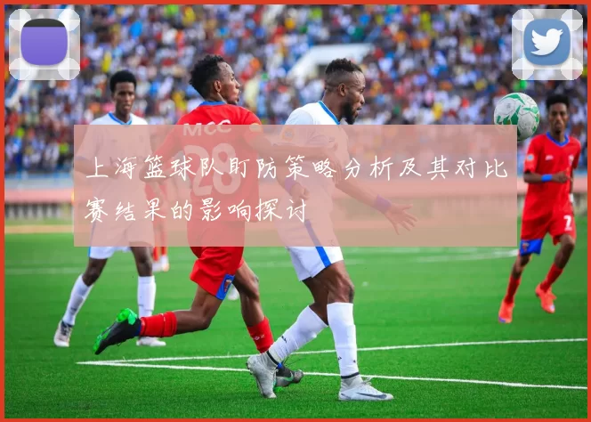上海篮球队盯防策略分析及其对比赛结果的影响探讨