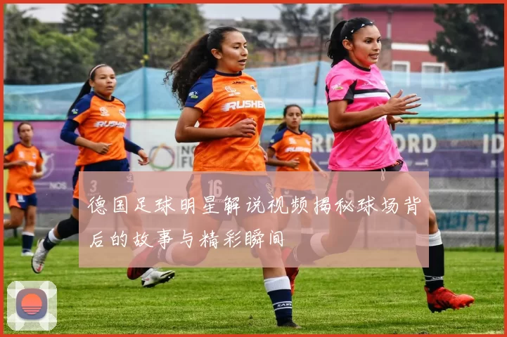 德国足球明星解说视频揭秘球场背后的故事与精彩瞬间