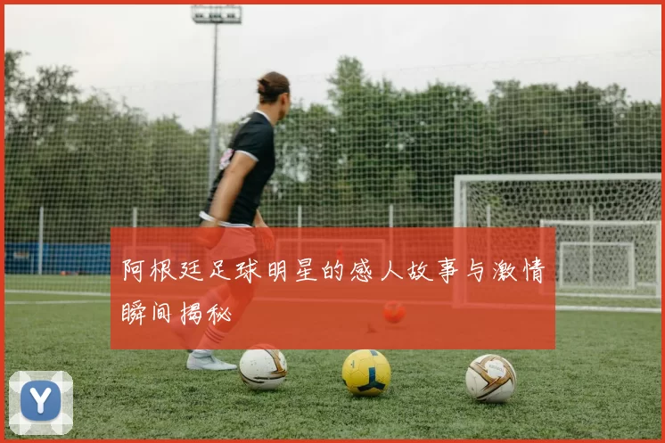 阿根廷足球明星的感人故事与激情瞬间揭秘
