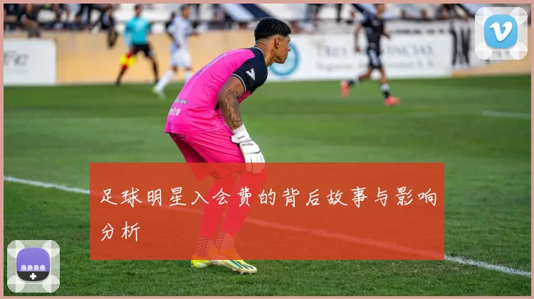足球明星入会费的背后故事与影响分析