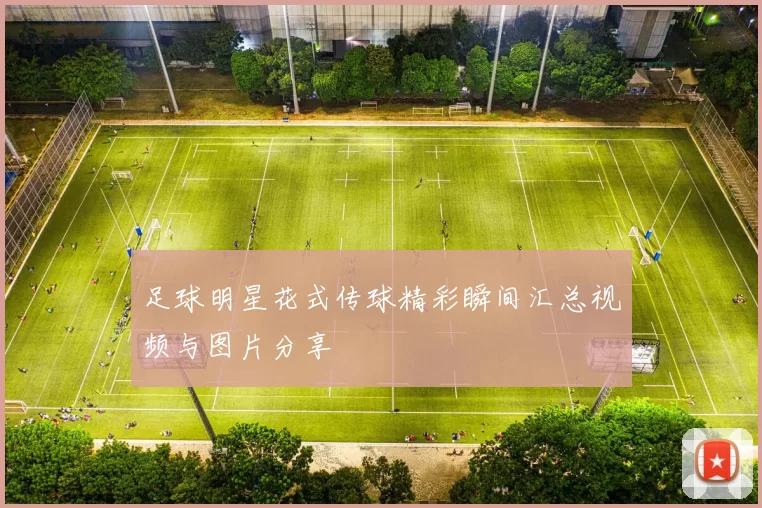 足球明星花式传球精彩瞬间汇总视频与图片分享