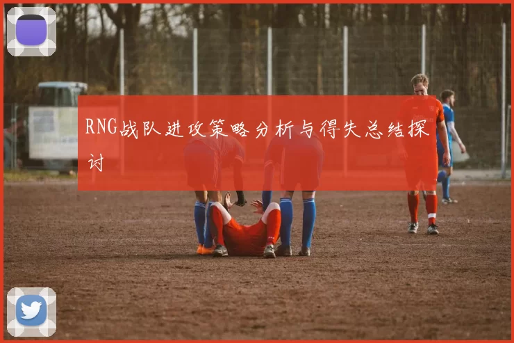 RNG战队进攻策略分析与得失总结探讨