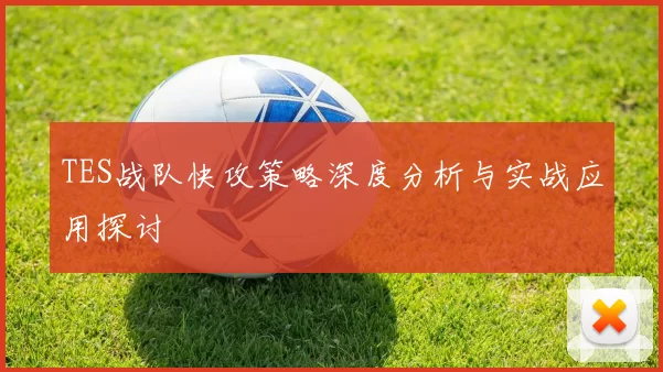 TES战队快攻策略深度分析与实战应用探讨