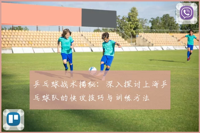 乒乓球战术揭秘：深入探讨上海乒乓球队的快攻技巧与训练方法