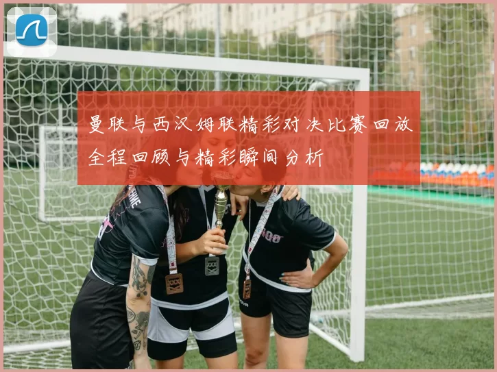 曼联与西汉姆联精彩对决比赛回放全程回顾与精彩瞬间分析
