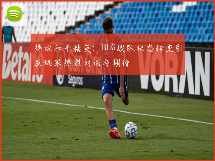 热议和平精英：BLG战队状态转变引发玩家热烈讨论与期待