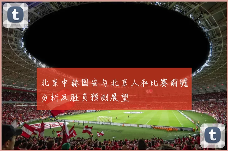 北京中赫国安与北京人和比赛前瞻分析及胜负预测展望