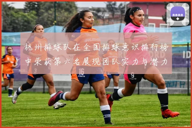 杭州排球队在全国排球意识排行榜中荣获第六名展现团队实力与潜力